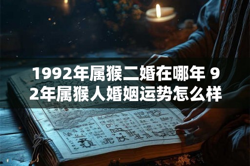 1992年属猴二婚在哪年 92年属猴人婚姻运势怎么样