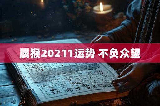 属猴20211运势 不负众望 属猴20211运势 不负众望