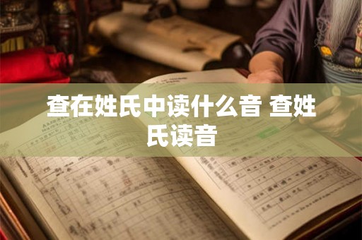 查在姓氏中读什么音 查姓氏读音