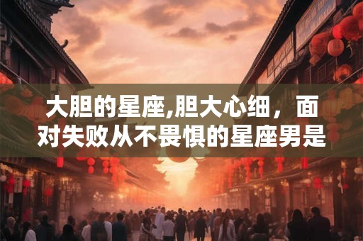 大胆的星座,胆大心细，面对失败从不畏惧的星座男是谁？