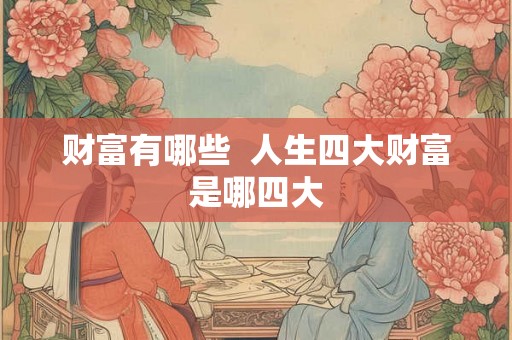 财富有哪些 人生四大财富是哪四大 财富有哪些 人生四大财富是哪四大