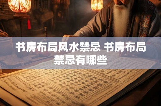 书房布局风水禁忌 书房布局禁忌有哪些 书房布局风水禁忌 书房布局禁忌有哪些