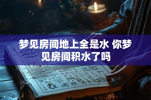 梦见房间地上全是水 你梦见房间积水了吗