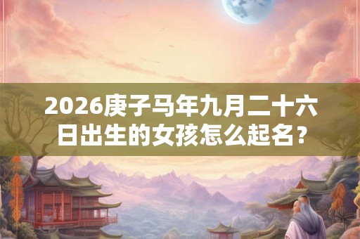 2026庚子马年九月二十六日出生的女孩怎么起名？