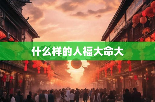 什么样的人福大命大 什么样的人福大命大