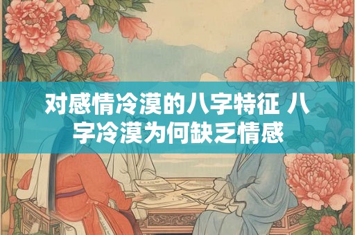 对感情冷漠的八字特征 八字冷漠为何缺乏情感