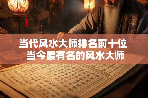 当代风水大师排名前十位 当今最有名的风水大师 当代风水大师排名前十位 当今最有名的风水大师