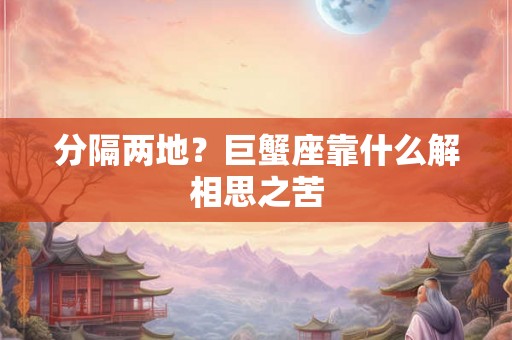 分隔两地?巨蟹座靠什么解相思之苦 分隔两地?巨蟹座靠什么解相思之苦