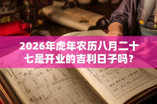 2026年虎年农历八月二十七是开业的吉利日子吗？