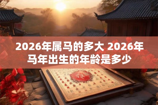 2026年属马的多大 2026年马年出生的年龄是多少 2026年属马的多大 2026年马年出生的年龄是多少