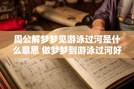 周公解梦梦见游泳过河是什么意思 做梦梦到游泳过河好不好）