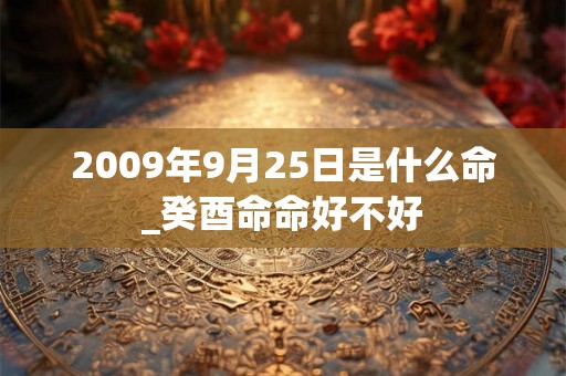 2009年9月25日是什么命_癸酉命命好不好 2009年9月25日是什么命_癸酉命命好不好