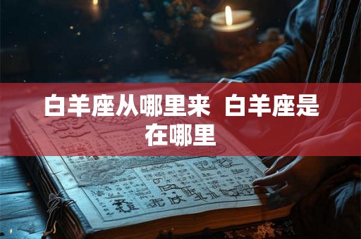 白羊座从哪里来  白羊座是在哪里