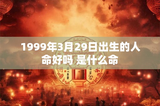 1999年3月29日出生的人命好吗 是什么命 1999年3月29日出生的人命好吗 是什么命