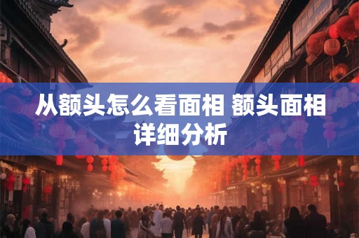 从额头怎么看面相 额头面相详细分析 从额头怎么看面相 额头面相详细分析