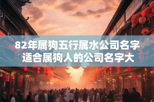 82年属狗五行属水公司名字 适合属狗人的公司名字大全