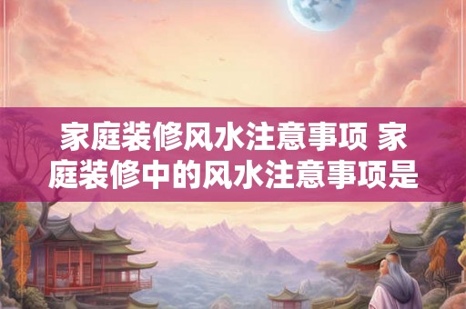 家庭装修风水注意事项 家庭装修中的风水注意事项是什么 家庭装修风水注意事项 家庭装修中的风水注意事项是什么
