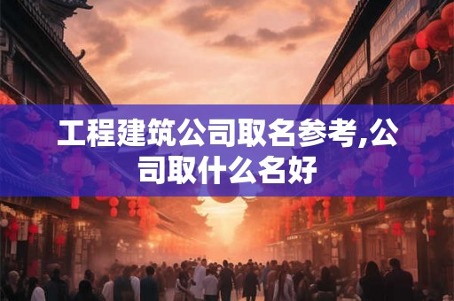 工程建筑公司取名参考,公司取什么名好