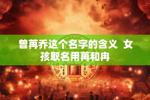 曾苒乔这个名字的含义  女孩取名用苒和冉