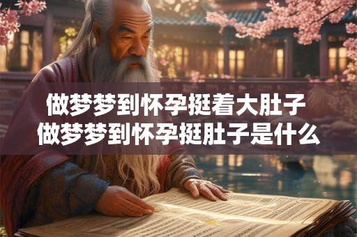 做梦梦到怀孕挺着大肚子 做梦梦到怀孕挺肚子是什么意思