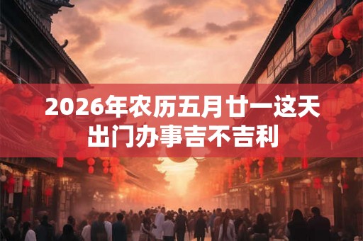 2026年农历五月廿一这天出门办事吉不吉利