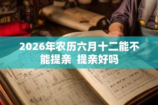 2026年农历六月十二能不能提亲  提亲好吗