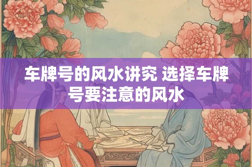 车牌号的风水讲究 选择车牌号要注意的风水 车牌号的风水讲究 选择车牌号要注意的风水