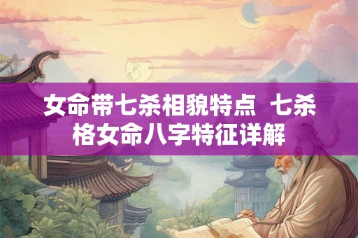 女命带七杀相貌特点  七杀格女命八字特征详解