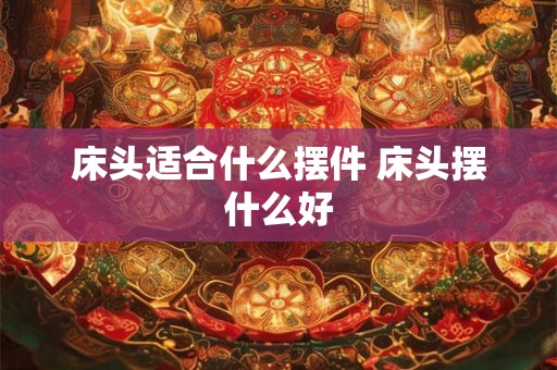 床头适合什么摆件 床头摆什么好 床头适合什么摆件 床头摆什么好