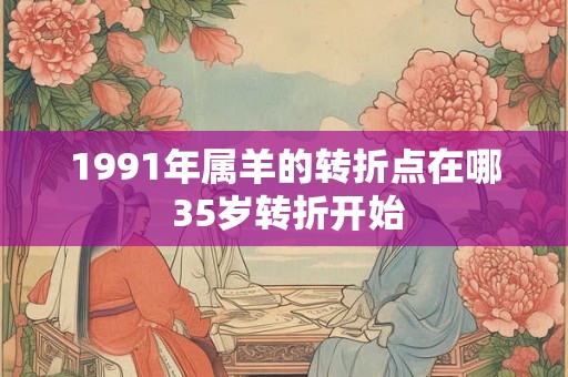 1991年属羊的转折点在哪 35岁转折开始