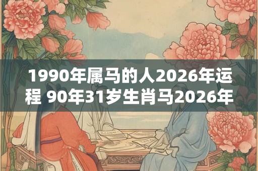 1990年属马的人2026年运程 90年31岁生肖马2026年运势