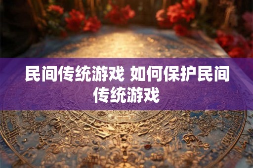 民间传统游戏 如何保护民间传统游戏 民间传统游戏 如何保护民间传统游戏