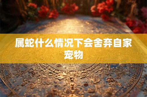 属蛇什么情况下会舍弃自家宠物