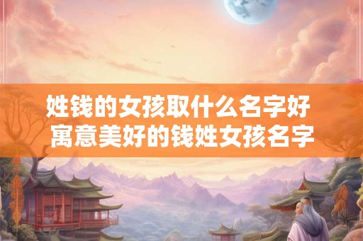 姓钱的女孩取什么名字好 寓意美好的钱姓女孩名字