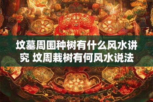 坟墓周围种树有什么风水讲究 坟周栽树有何风水说法
