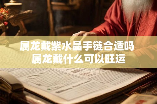 属龙戴紫水晶手链合适吗 属龙戴什么可以旺运