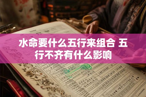 水命要什么五行来组合 五行不齐有什么影响 水命要什么五行来组合 五行不齐有什么影响