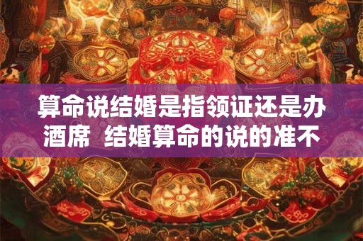 算命说结婚是指领证还是办酒席  结婚算命的说的准不准