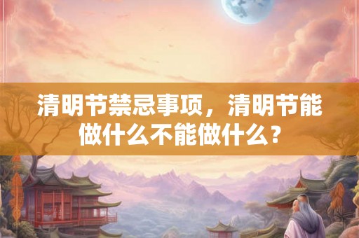 清明节禁忌事项，清明节能做什么不能做什么？