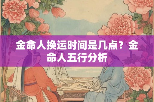 金命人换运时间是几点？金命人五行分析