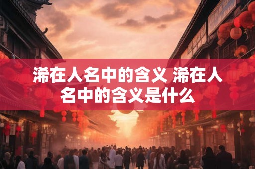 浠在人名中的含义 浠在人名中的含义是什么