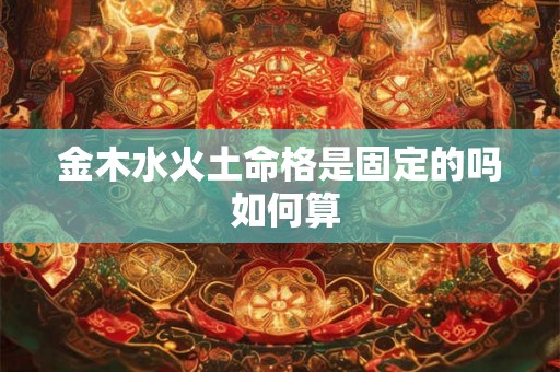 金木水火土命格是固定的吗 如何算 金木水火土命格是固定的吗 如何算