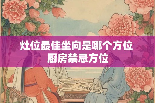灶位最佳坐向是哪个方位 厨房禁忌方位