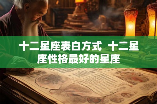 十二星座表白方式  十二星座性格最好的星座