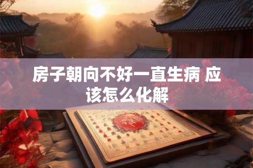 房子朝向不好一直生病 应该怎么化解