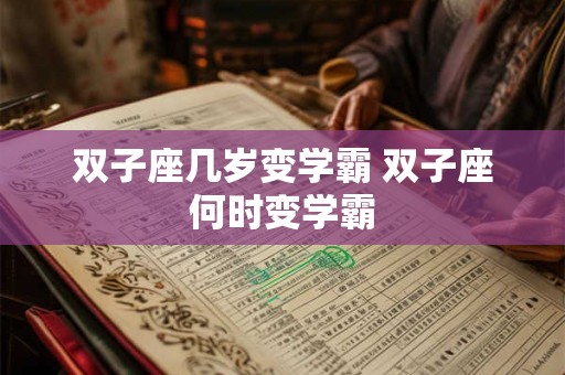 双子座几岁变学霸 双子座何时变学霸
