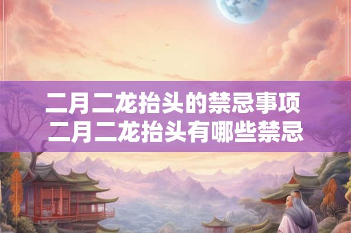二月二龙抬头的禁忌事项 二月二龙抬头有哪些禁忌