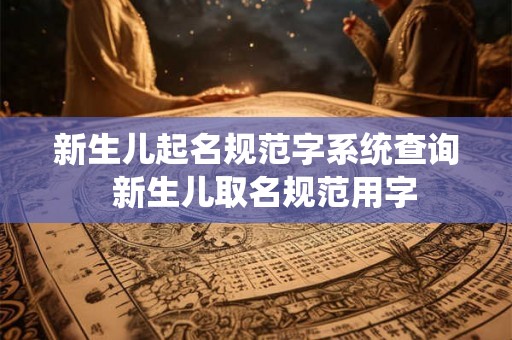 新生儿起名规范字系统查询  新生儿取名规范用字