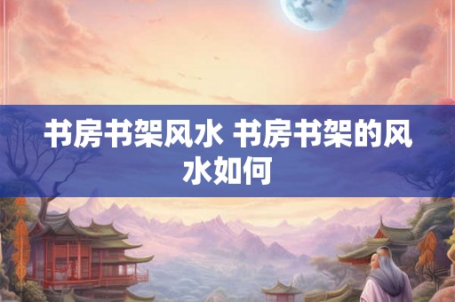 书房书架风水 书房书架的风水如何