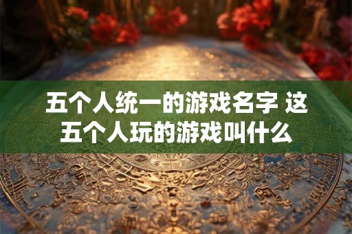 五个人统一的游戏名字 这五个人玩的游戏叫什么
